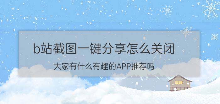 b站截图一键分享怎么关闭 大家有什么有趣的APP推荐吗？